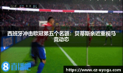 西班牙冲击欧冠第五个名额：贝蒂斯亲近重视马竞动态